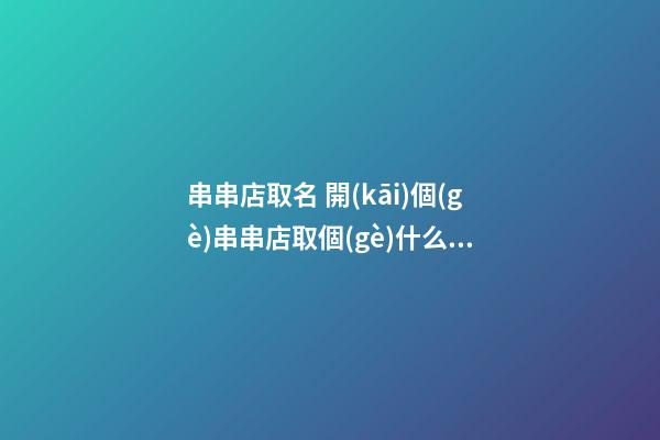 串串店取名 開(kāi)個(gè)串串店取個(gè)什么名字好-第1張-店鋪起名-玄機(jī)派